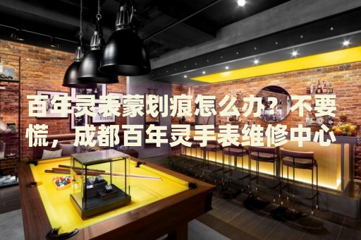 百年靈表蒙劃痕怎么辦？不要慌，成都百年靈手表維修中心來幫忙