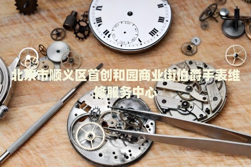 北京市順義區(qū)首創(chuàng)和園商業(yè)街伯爵手表維修服務(wù)中心