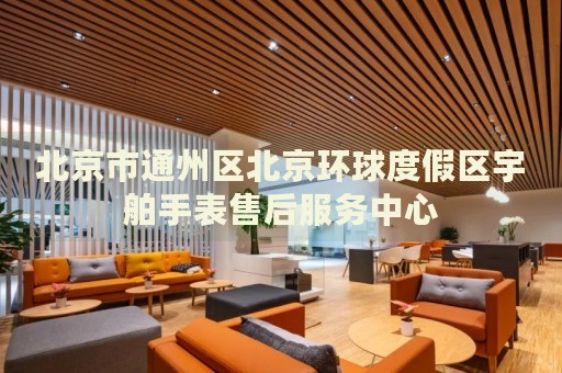 北京市通州區(qū)北京環(huán)球度假區(qū)宇舶手表售后服務(wù)中心