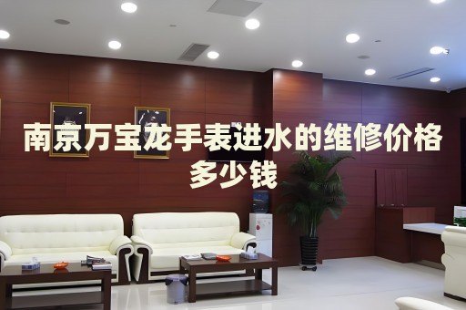南京萬寶龍手表進(jìn)水的維修價格多少錢