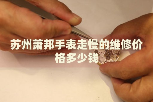 蘇州蕭邦手表走慢的維修價格多少錢