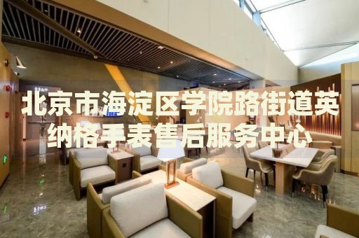 北京市海淀區(qū)學(xué)院路街道英納格手表售后服務(wù)中心