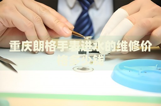 重慶朗格手表進(jìn)水的維修價格多少錢