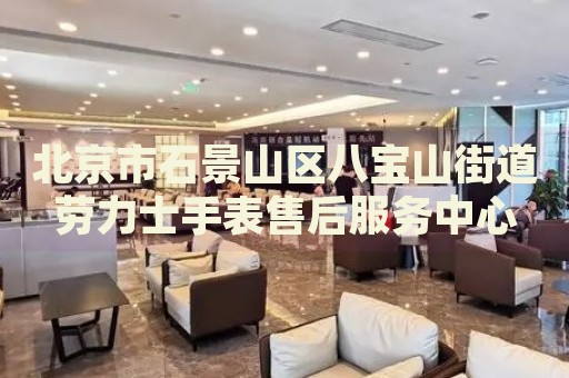 北京市石景山區(qū)八寶山街道勞力士手表售后服務(wù)中心