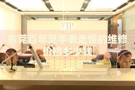 東莞百年靈手表走慢的維修價格多少錢