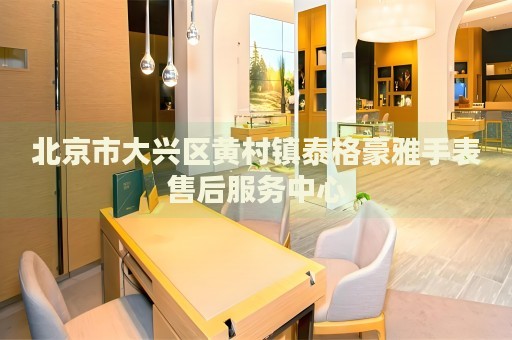 北京市大興區(qū)黃村鎮(zhèn)泰格豪雅手表售后服務(wù)中心