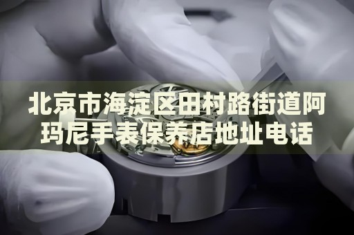 北京市海淀區(qū)田村路街道阿瑪尼手表保養(yǎng)店地址電話