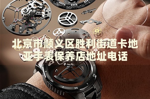 北京市順義區(qū)勝利街道卡地亞手表保養(yǎng)店地址電話