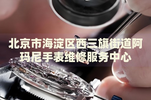 北京市海淀區(qū)西三旗街道阿瑪尼手表維修服務(wù)中心