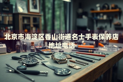 北京市海淀區(qū)香山街道名士手表保養(yǎng)店地址電話