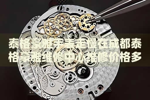 泰格豪雅手表走慢在成都泰格豪雅維修中心維修價格多少錢？