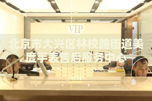 北京市大興區(qū)林校路街道美度手表售后服務(wù)中心