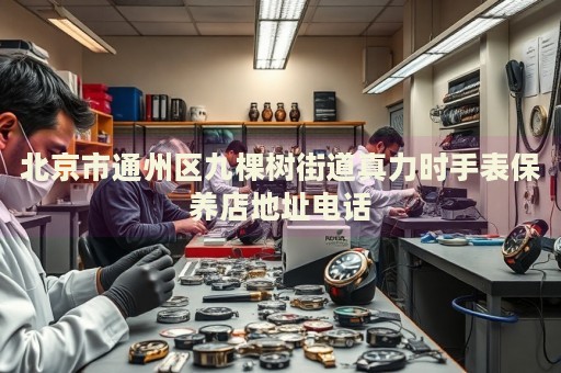 北京市通州區(qū)九棵樹街道真力時手表保養(yǎng)店地址電話