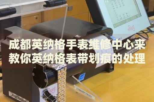 成都英納格手表維修中心來教你英納格表帶劃痕的處理方法都有哪些？