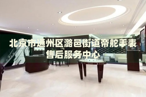北京市通州區(qū)潞邑街道帝舵手表售后服務(wù)中心