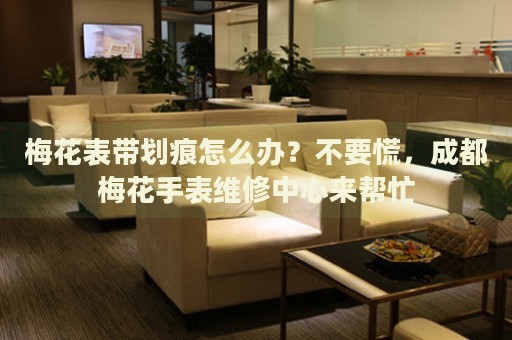 梅花表帶劃痕怎么辦？不要慌，成都梅花手表維修中心來幫忙