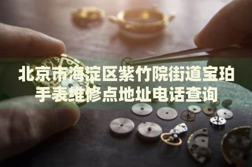 北京市海淀區(qū)紫竹院街道寶珀手表維修點(diǎn)地址電話查詢