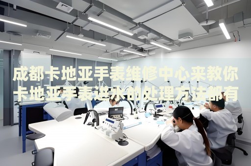 成都卡地亞手表維修中心來教你卡地亞手表進(jìn)水的處理方法都有哪些？