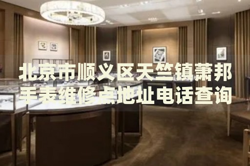北京市順義區(qū)天竺鎮(zhèn)蕭邦手表維修點(diǎn)地址電話查詢