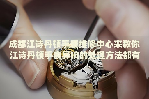成都江詩丹頓手表維修中心來教你江詩丹頓手表異響的處理方法都有哪些？