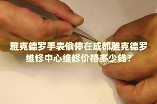 雅克德羅手表偷停在成都雅克德羅維修中心維修價格多少錢？