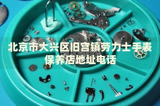 北京市大興區(qū)舊宮鎮(zhèn)勞力士手表保養(yǎng)店地址電話