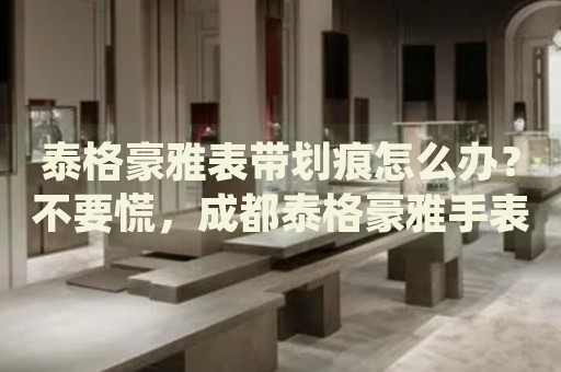 泰格豪雅表帶劃痕怎么辦？不要慌，成都泰格豪雅手表維修中心來幫忙