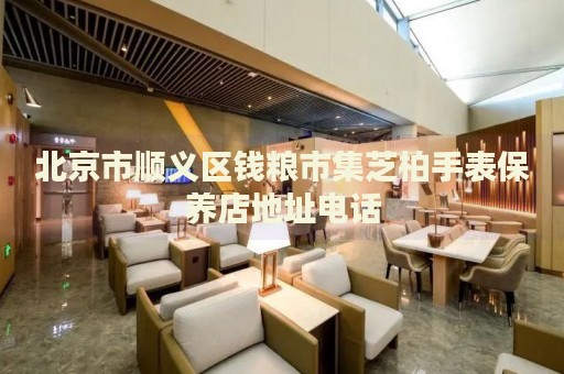 北京市順義區(qū)錢糧市集芝柏手表保養(yǎng)店地址電話