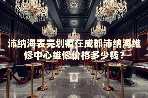 沛納海表殼劃痕在成都沛納海維修中心維修價格多少錢？