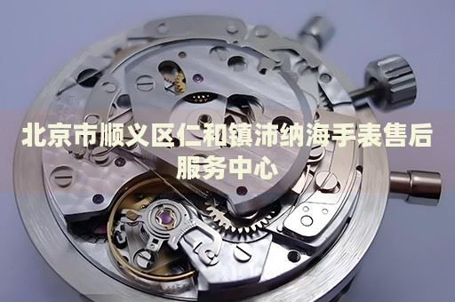 北京市順義區(qū)仁和鎮(zhèn)沛納海手表售后服務(wù)中心