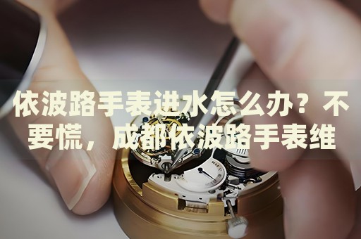 依波路手表進水怎么辦？不要慌，成都依波路手表維修中心來幫忙