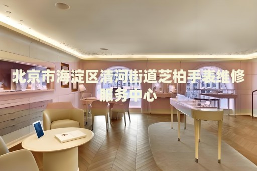 北京市海淀區(qū)清河街道芝柏手表維修服務中心