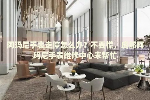 阿瑪尼手表走停怎么辦？不要慌，成都阿瑪尼手表維修中心來幫忙