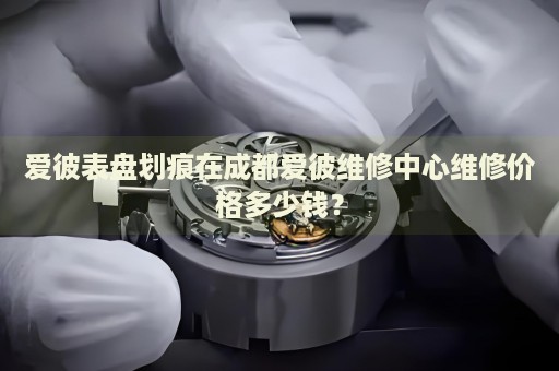 愛彼表盤劃痕在成都愛彼維修中心維修價格多少錢？