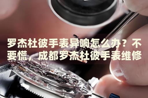 羅杰杜彼手表異響怎么辦？不要慌，成都羅杰杜彼手表維修中心來幫忙