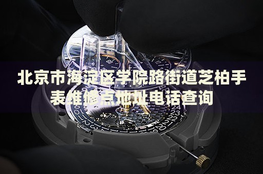 北京市海淀區(qū)學院路街道芝柏手表維修點地址電話查詢
