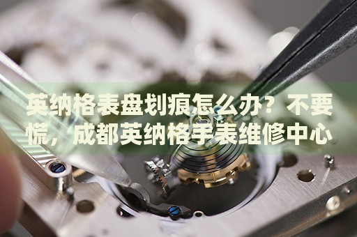 英納格表盤劃痕怎么辦？不要慌，成都英納格手表維修中心來幫忙
