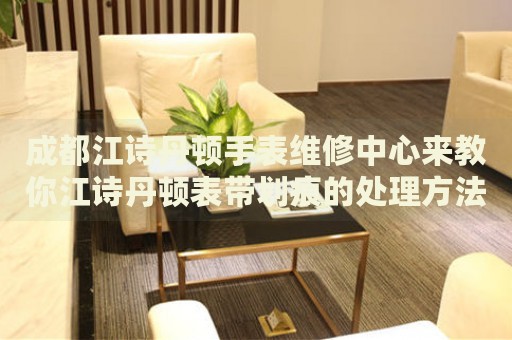 成都江詩丹頓手表維修中心來教你江詩丹頓表帶劃痕的處理方法都有哪些？