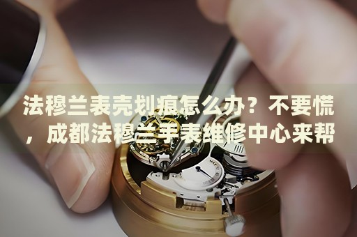法穆蘭表殼劃痕怎么辦？不要慌，成都法穆蘭手表維修中心來幫忙