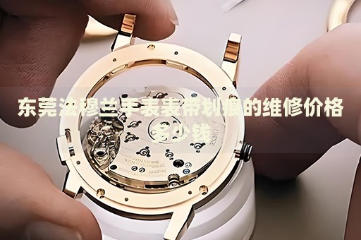 東莞法穆蘭手表表帶劃痕的維修價格多少錢