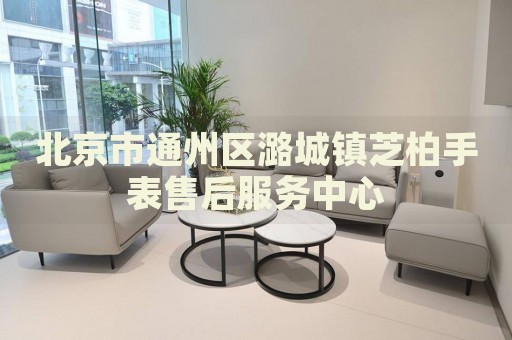 北京市通州區(qū)潞城鎮(zhèn)芝柏手表售后服務中心