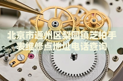 北京市通州區(qū)梨園鎮(zhèn)芝柏手表維修點地址電話查詢