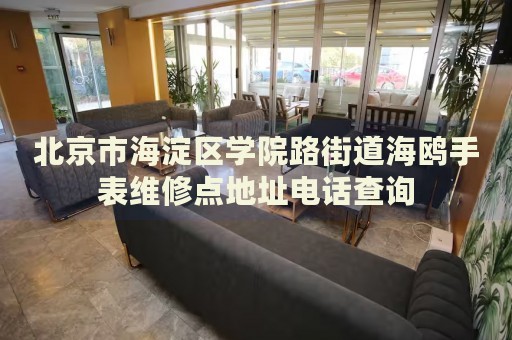 北京市海淀區(qū)學(xué)院路街道海鷗手表維修點(diǎn)地址電話查詢