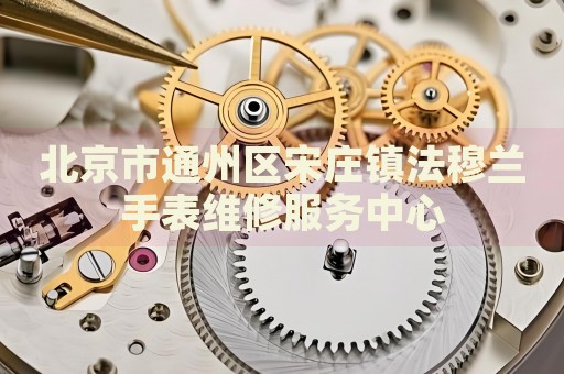 北京市通州區(qū)宋莊鎮(zhèn)法穆蘭手表維修服務中心