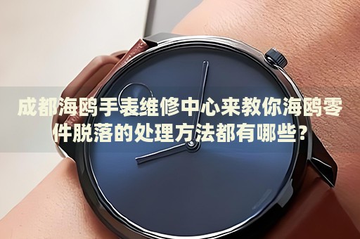 成都海鷗手表維修中心來教你海鷗零件脫落的處理方法都有哪些？