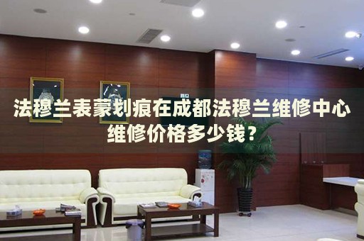 法穆蘭表蒙劃痕在成都法穆蘭維修中心維修價格多少錢？