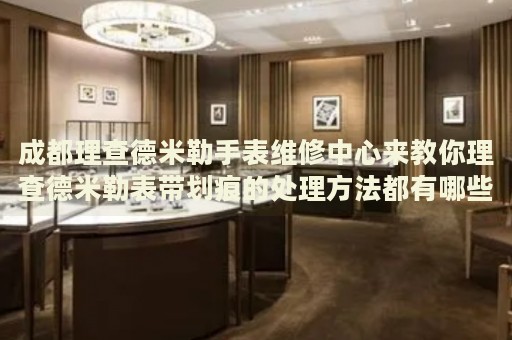 成都理查德米勒手表維修中心來教你理查德米勒表帶劃痕的處理方法都有哪些？