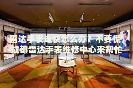 雷達(dá)手表走快怎么辦？不要慌，成都雷達(dá)手表維修中心來幫忙