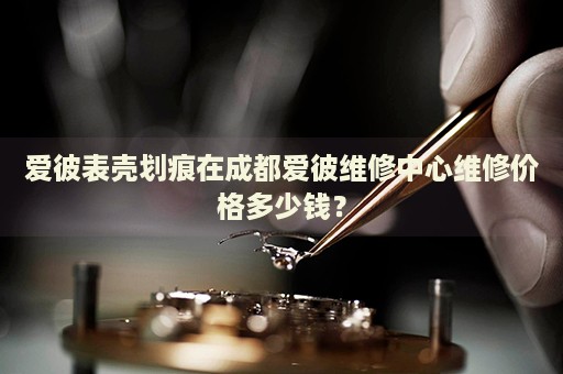 愛彼表殼劃痕在成都愛彼維修中心維修價(jià)格多少錢？