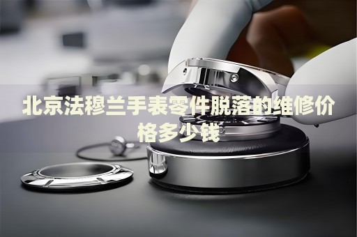 北京法穆蘭手表零件脫落的維修價格多少錢